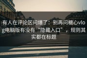 有人在评论区问爆了：别再问糖心vlog电脑版有没有“隐藏入口”，规则其实都在标题