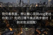 别只看表面，想让糖心官网vlog更对你胃口？先把口播节奏这两步做对（别说我没提醒）