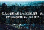 我见过最稳的糖心在线观看用法：先抓叙事结构的骨架，再谈其他