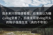 我本来只想随便看看，结果我以为糖心vlog变差了，后来发现是vlog开头的钩子强度在变（真的不夸张）