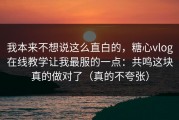 我本来不想说这么直白的，糖心vlog在线教学让我最服的一点：共鸣这块真的做对了（真的不夸张）