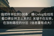 我把样本拉到100条：糖心vlog在线观看口碑反转怎么来的？关键不在反转，在涨粉路径的分岔（信息量有点大）