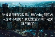 这波让我彻底改观：糖心vlog到底怎么选才不后悔？我把生活流细节这关踩明白了