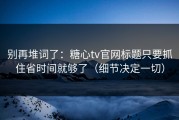 别再堆词了：糖心tv官网标题只要抓住省时间就够了（细节决定一切）