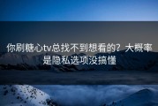 你刷糖心tv总找不到想看的？大概率是隐私选项没搞懂