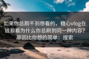 如果你总刷不到想看的，糖心vlog在线观看为什么你总刷到同一种内容？原因比你想的简单：搜索