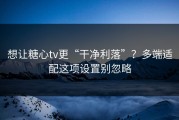 想让糖心tv更“干净利落”？多端适配这项设置别忽略