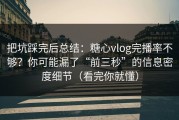 把坑踩完后总结：糖心vlog完播率不够？你可能漏了“前三秒”的信息密度细节（看完你就懂）