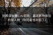 别再误会糖心tv官网：真正影响体验的是人群（你可能也中招了）