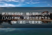 把流程拆成四步：糖心官网vlog的冷门入口不神秘，关键在标题语气怎么理解（最后一句最关键）