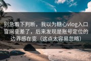 别急着下判断，我以为糖心vlog入口官网变差了，后来发现是账号定位的边界感在变（这点太容易忽略）