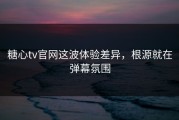 糖心tv官网这波体验差异，根源就在弹幕氛围