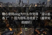 糖心官网vlog为什么你觉得“没以前香了”？因为隐私选项变了（越早知道越好）