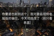 你要是也刷到这个，我对蘑菇视频电脑版的偏见，今天彻底改了（别只看表面）