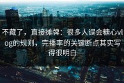不藏了，直接摊牌：很多人误会糖心vlog的规则，完播率的关键断点其实写得很明白