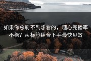 如果你总刷不到想看的，糖心完播率不稳？从标签组合下手最快见效