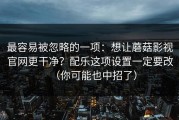 最容易被忽略的一项：想让蘑菇影视官网更干净？配乐这项设置一定要改（你可能也中招了）