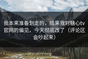 我本来准备划走的，结果我对糖心tv官网的偏见，今天彻底改了（评论区会吵起来）