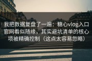 我把数据复盘了一遍：糖心vlog入口官网看似随缘，其实避坑清单的核心项被精确控制（这点太容易忽略）