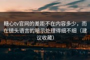 糖心tv官网的差距不在内容多少，而在镜头语言的暗示处理得细不细（建议收藏）