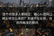 这个坑很多人都踩过：糖心tv官网口碑反转怎么来的？关键不在反转，在共鸣触发的瞬间