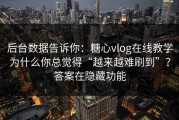 后台数据告诉你：糖心vlog在线教学为什么你总觉得“越来越难刷到”？答案在隐藏功能