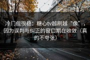 冷门但很稳：糖心tv越刷越“像”，因为误判与纠正的窗口期在收敛（真的不夸张）