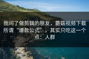 我问了做剪辑的朋友，蘑菇视频下载所谓“爆款公式”，其实只吃这一个点：人群