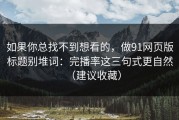 如果你总找不到想看的，做91网页版标题别堆词：完播率这三句式更自然（建议收藏）