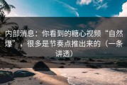 内部消息：你看到的糖心视频“自然爆”，很多是节奏点推出来的（一条讲透）