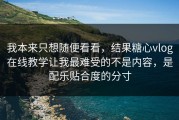 我本来只想随便看看，结果糖心vlog在线教学让我最难受的不是内容，是配乐贴合度的分寸
