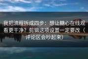 我把流程拆成四步：想让糖心在线观看更干净？剪辑这项设置一定要改（评论区会吵起来）