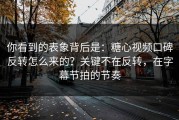 你看到的表象背后是：糖心视频口碑反转怎么来的？关键不在反转，在字幕节拍的节奏