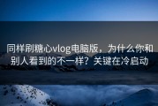 同样刷糖心vlog电脑版，为什么你和别人看到的不一样？关键在冷启动