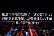 把逻辑捋顺你就懂了：糖心官网vlog想刷到更高质量：从登录体验入手最稳（看完你就懂）