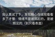 我认真试了下，发现糖心在线观看看多了才懂：情绪不是被挑起的，是被照见的（别只看表面）