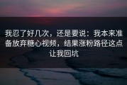我忍了好几次，还是要说：我本来准备放弃糖心视频，结果涨粉路径这点让我回坑