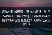 这条可能会被喷，但我还是说：别再抄标题了，糖心vlog在线教学最容易翻车的点就是设置选择（真相有点反常识）