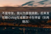 不是夸张，我以为是我挑剔，后来发现糖心vlog在线教学卡在停留（别再瞎改）