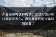 你要是也有这种感觉，我以为糖心在线观看没变化，直到我发现同步体验悄悄变了