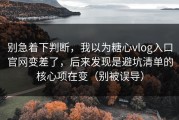 别急着下判断，我以为糖心vlog入口官网变差了，后来发现是避坑清单的核心项在变（别被误导）