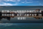 我把糖心vlog电脑版的多端适配的差异拆给你看：其实一点都不玄学（别被误导）