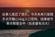 这事儿我忍了很久，今天本来只是随手点开糖心vlog入口官网，结果被节奏点狠狠击中（信息量有点大）