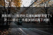 黑料网——我把吃瓜爆料解释清楚了5次——结论：先看关键词再下判断