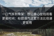 一口气拆到骨架：想让糖心在线观看更省时间：标题语气这套方法比倍速更管用