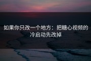 如果你只改一个地方：把糖心视频的冷启动先改掉