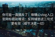 你可能一直搞反了：做糖心vlog入口官网标题别堆词：反转铺垫这三句式更有效（细节决定一切）