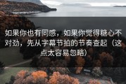 如果你也有同感，如果你觉得糖心不对劲，先从字幕节拍的节奏查起（这点太容易忽略）