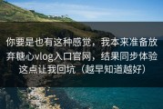 你要是也有这种感觉，我本来准备放弃糖心vlog入口官网，结果同步体验这点让我回坑（越早知道越好）