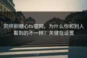 同样刷糖心tv官网，为什么你和别人看到的不一样？关键在设置